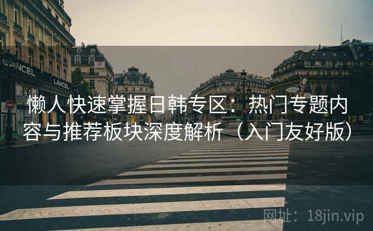 懒人快速掌握日韩专区:热门专题内容与推荐板块深度解析(入门友好版)