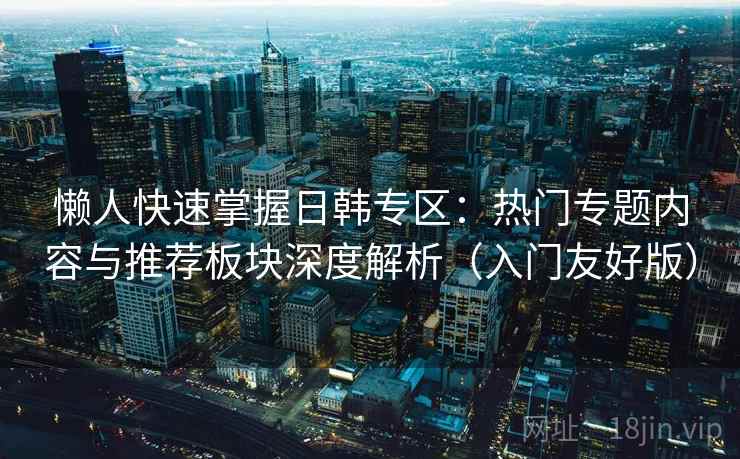 懒人快速掌握日韩专区:热门专题内容与推荐板块深度解析(入门友好版)