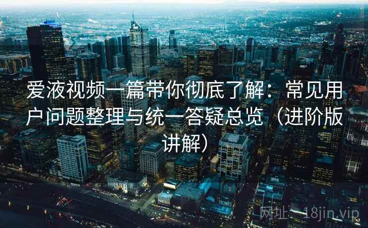 爱液视频一篇带你彻底了解:常见用户问题整理与统一答疑总览(进阶版讲解)