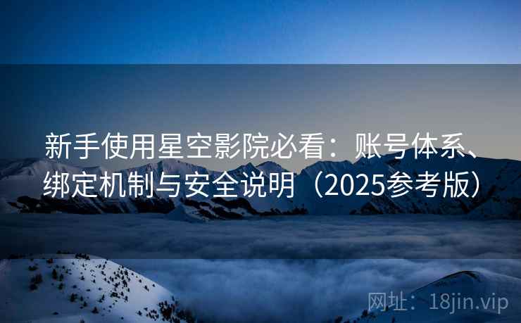 新手使用星空影院必看:账号体系、绑定机制与安全说明(2025参考版)