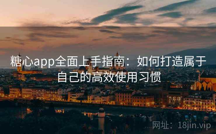 糖心app全面上手指南:如何打造属于自己的高效使用习惯