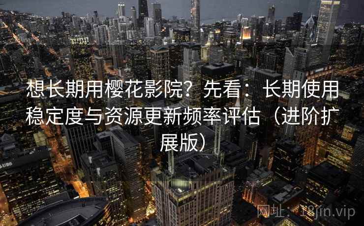想长期用樱花影院?先看:长期使用稳定度与资源更新频率评估(进阶扩展版)