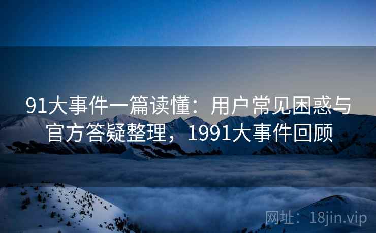 91大事件一篇读懂:用户常见困惑与官方答疑整理,1991大事件回顾
