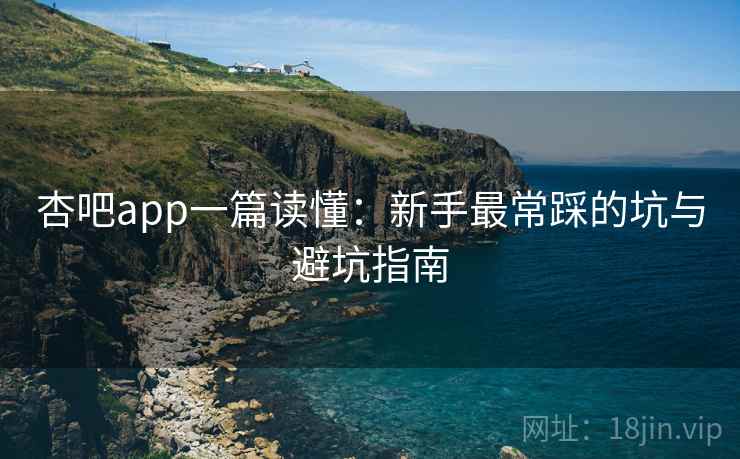 杏吧app一篇读懂：新手最常踩的坑与避坑指南