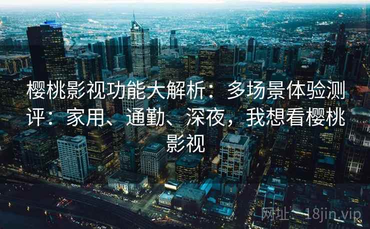 樱桃影视功能大解析:多场景体验测评:家用、通勤、深夜,我想看樱桃影视