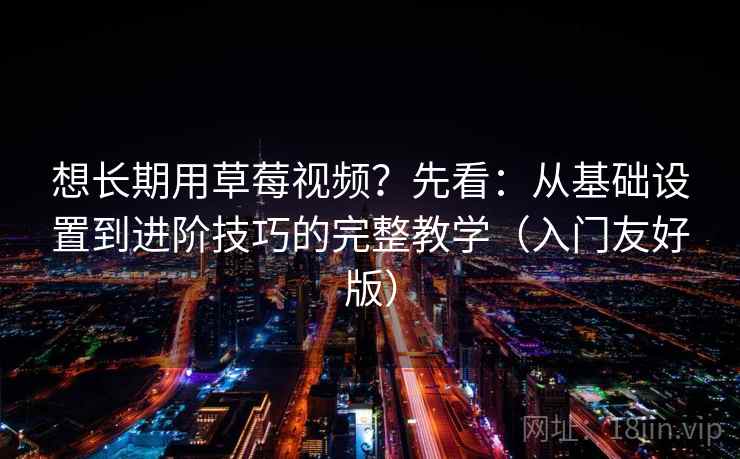 想长期用草莓视频?先看:从基础设置到进阶技巧的完整教学(入门友好版)