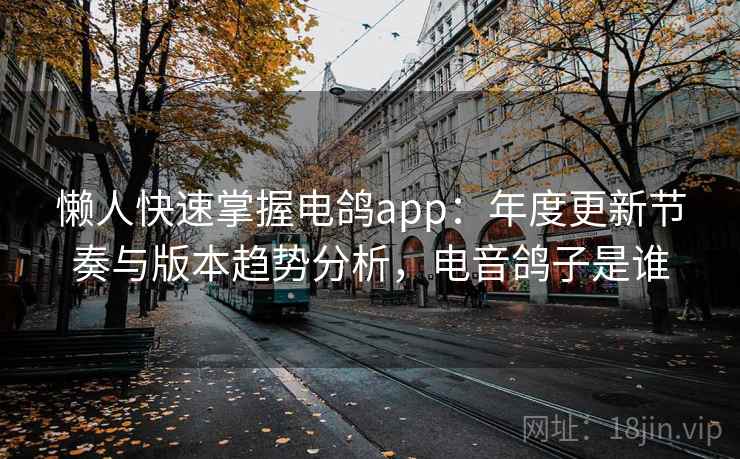 懒人快速掌握电鸽app:年度更新节奏与版本趋势分析,电音鸽子是谁