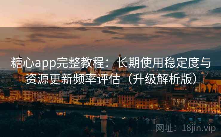 糖心app完整教程:长期使用稳定度与资源更新频率评估(升级解析版)
