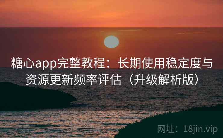 糖心app完整教程:长期使用稳定度与资源更新频率评估(升级解析版)