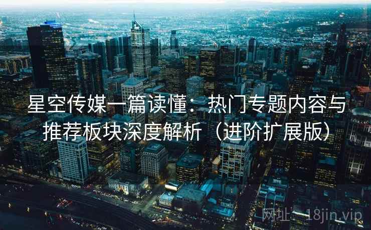 星空传媒一篇读懂:热门专题内容与推荐板块深度解析(进阶扩展版) 第1张 星空传媒一篇读懂:热门专题内容与推荐板块深度解析(进阶扩展版) 第1张