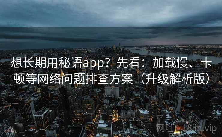 想长期用秘语app？先看：加载慢、卡顿等网络问题排查方案（升级解析版）  第2张