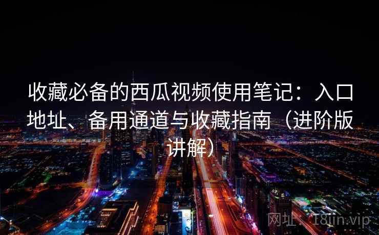 收藏必备的西瓜视频使用笔记：入口地址、备用通道与收藏指南（进阶版讲解）