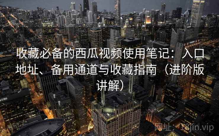 收藏必备的西瓜视频使用笔记：入口地址、备用通道与收藏指南（进阶版讲解）