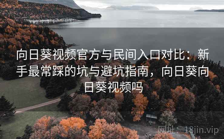 向日葵视频官方与民间入口对比:新手最常踩的坑与避坑指南,向日葵向日葵视频吗