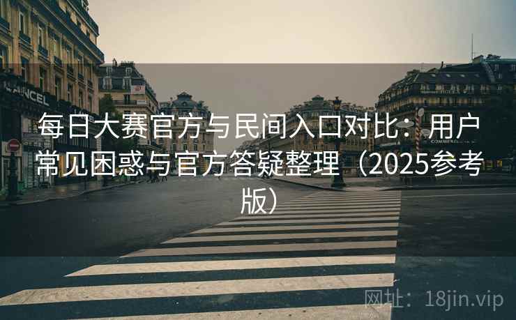 每日大赛官方与民间入口对比：用户常见困惑与官方答疑整理（2025参考版）