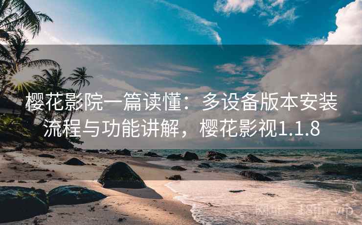 樱花影院一篇读懂:多设备版本安装流程与功能讲解,樱花影视1.1.8