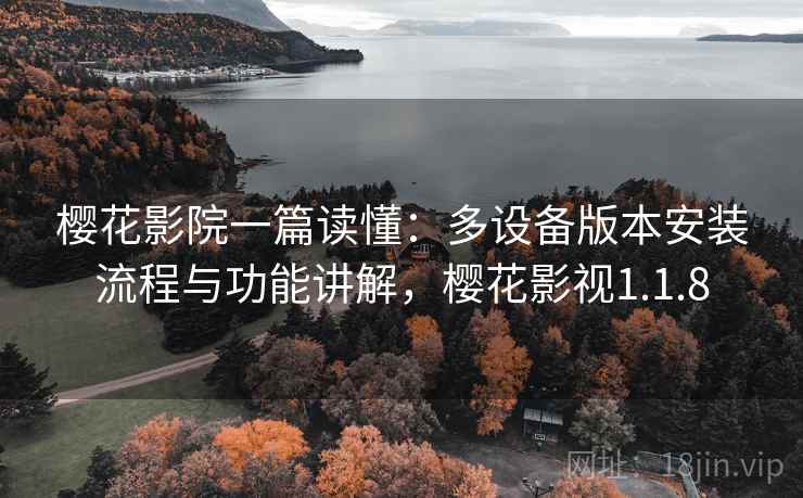 樱花影院一篇读懂:多设备版本安装流程与功能讲解,樱花影视1.1.8