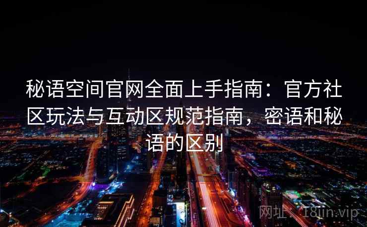 秘语空间官网全面上手指南：官方社区玩法与互动区规范指南，密语和秘语的区别