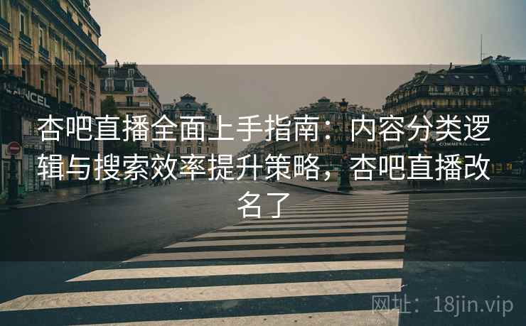 杏吧直播全面上手指南：内容分类逻辑与搜索效率提升策略，杏吧直播改名了