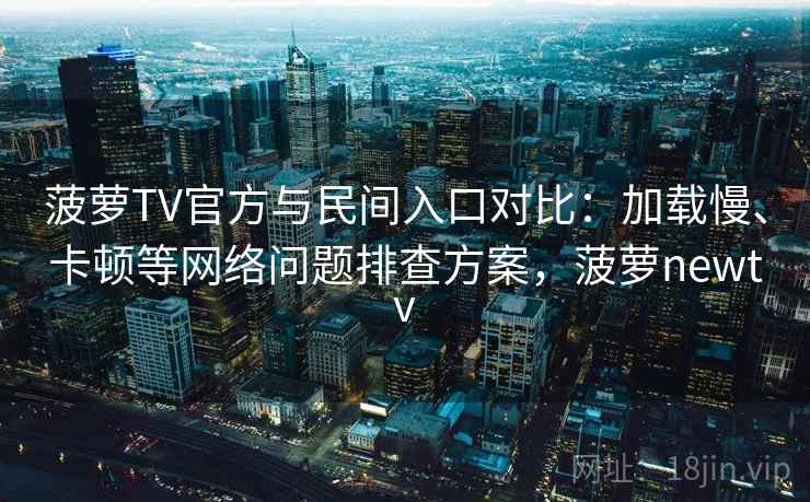 菠萝TV官方与民间入口对比:加载慢、卡顿等网络问题排查方案,菠萝newtv