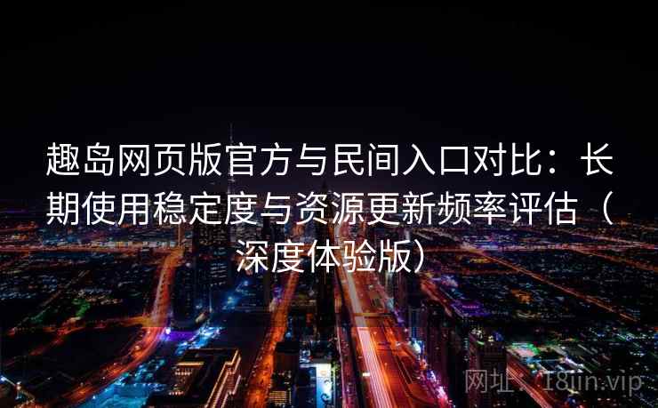 趣岛网页版官方与民间入口对比:长期使用稳定度与资源更新频率评估(深度体验版)