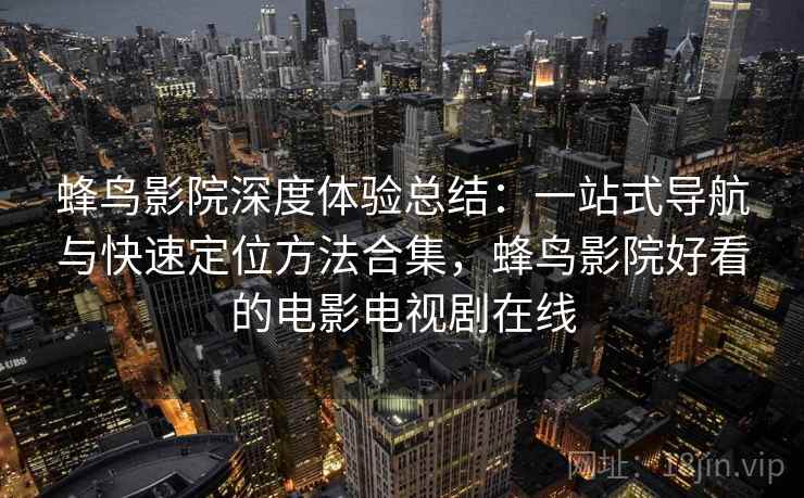 蜂鸟影院深度体验总结：一站式导航与快速定位方法合集，蜂鸟影院好看的电影电视剧在线