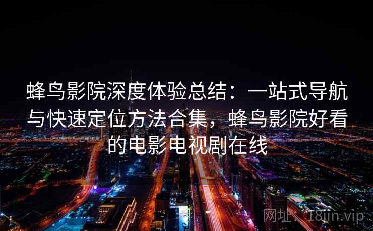 蜂鸟影院深度体验总结：一站式导航与快速定位方法合集，蜂鸟影院好看的电影电视剧在线