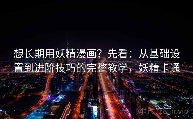 想长期用妖精漫画？先看：从基础设置到进阶技巧的完整教学，妖精卡通