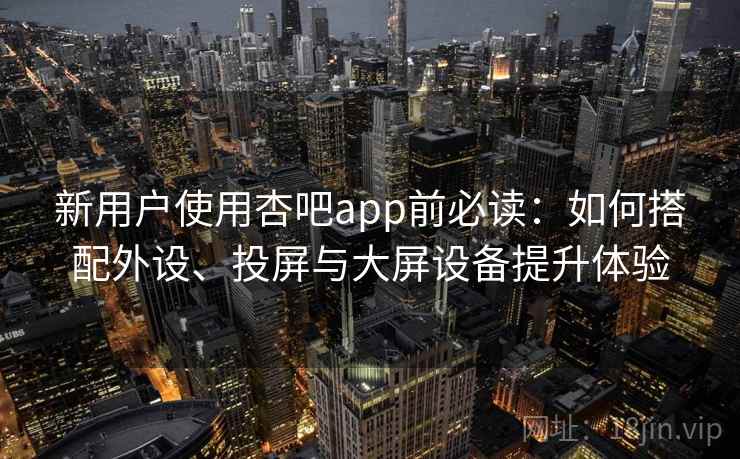 新用户使用杏吧app前必读：如何搭配外设、投屏与大屏设备提升体验