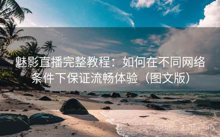 魅影直播完整教程：如何在不同网络条件下保证流畅体验（图文版）