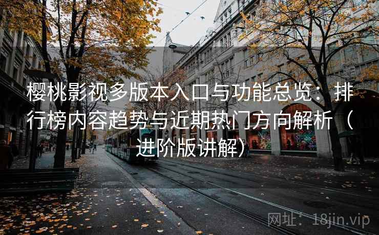 樱桃影视多版本入口与功能总览：排行榜内容趋势与近期热门方向解析（进阶版讲解）