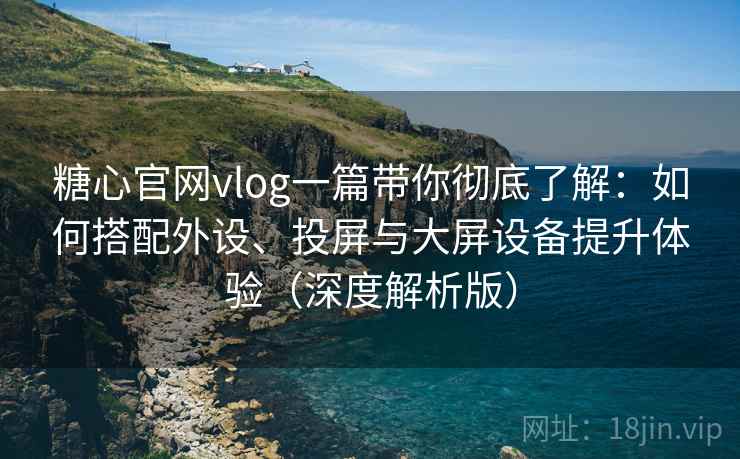糖心官网vlog一篇带你彻底了解：如何搭配外设、投屏与大屏设备提升体验（深度解析版）  第1张