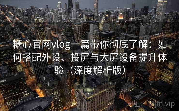 糖心官网vlog一篇带你彻底了解：如何搭配外设、投屏与大屏设备提升体验（深度解析版）  第2张