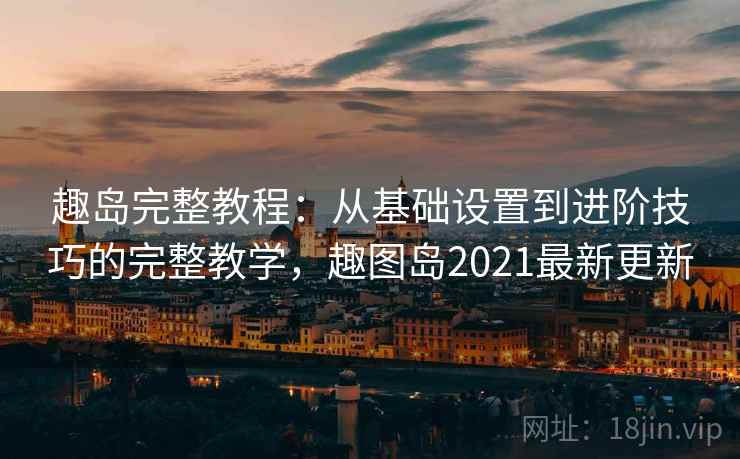 趣岛完整教程:从基础设置到进阶技巧的完整教学,趣图岛2021最新更新