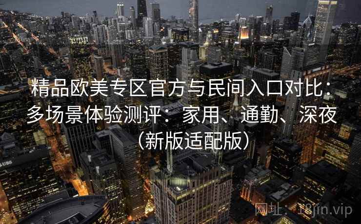 精品欧美专区官方与民间入口对比:多场景体验测评:家用、通勤、深夜(新版适配版) 第2张 精品欧美专区官方与民间入口对比:多场景体验测评:家用、通勤、深夜(新版适配版) 第2张