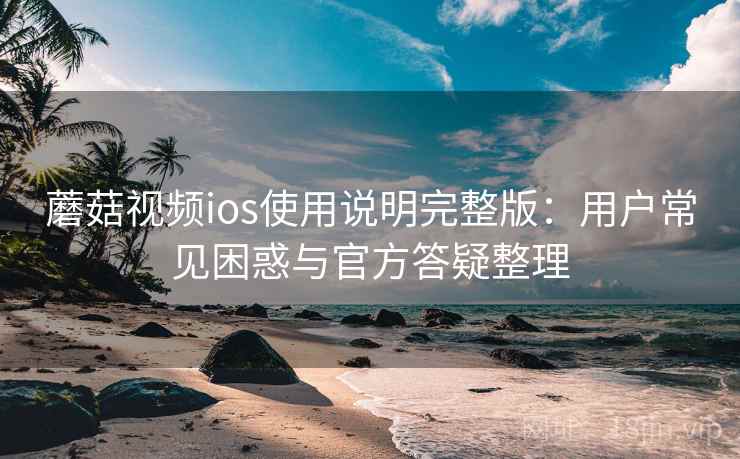 蘑菇视频ios使用说明完整版：用户常见困惑与官方答疑整理  第1张