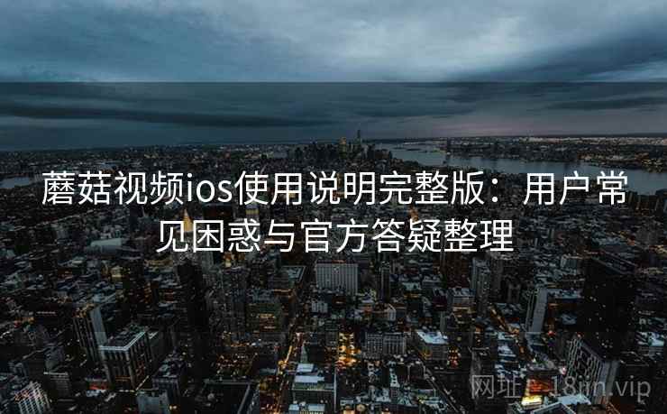 蘑菇视频ios使用说明完整版：用户常见困惑与官方答疑整理  第2张