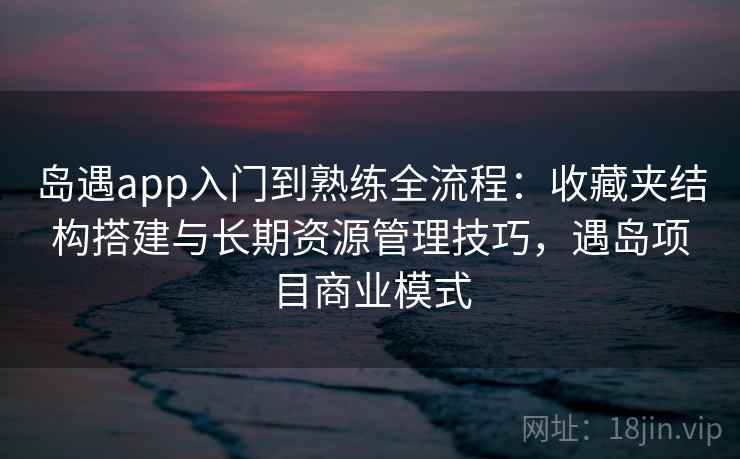 岛遇app入门到熟练全流程：收藏夹结构搭建与长期资源管理技巧，遇岛项目商业模式