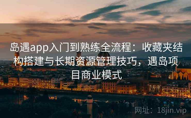 岛遇app入门到熟练全流程：收藏夹结构搭建与长期资源管理技巧，遇岛项目商业模式