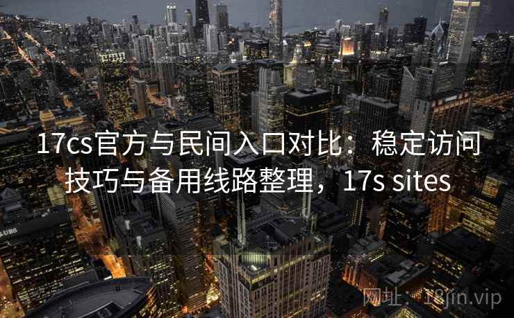 17cs官方与民间入口对比：稳定访问技巧与备用线路整理，17s sites  第2张