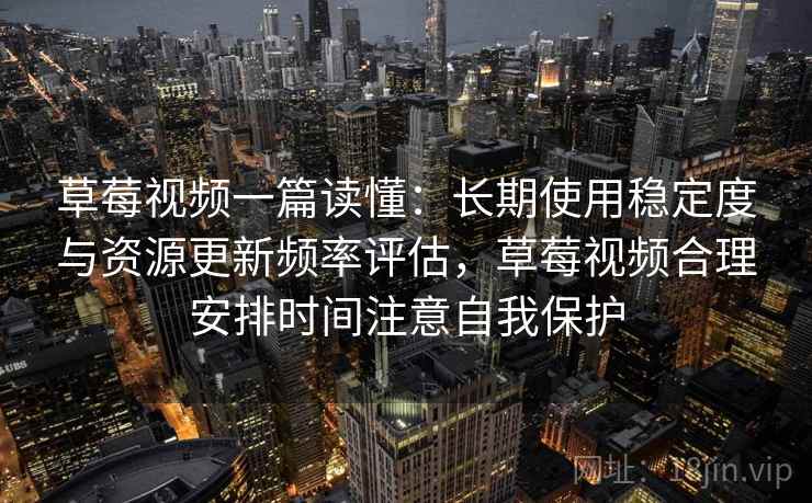 草莓视频一篇读懂：长期使用稳定度与资源更新频率评估，草莓视频合理安排时间注意自我保护