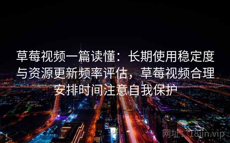 草莓视频一篇读懂：长期使用稳定度与资源更新频率评估，草莓视频合理安排时间注意自我保护