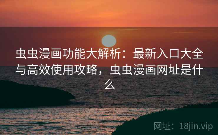 虫虫漫画功能大解析：最新入口大全与高效使用攻略，虫虫漫画网址是什么