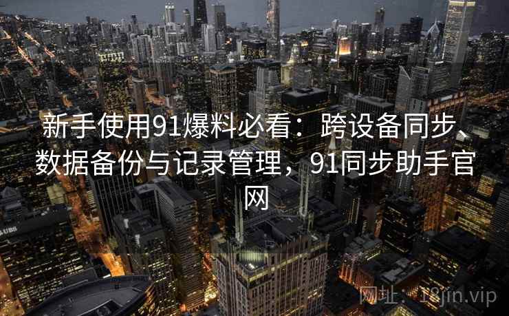 新手使用91爆料必看:跨设备同步、数据备份与记录管理,91同步助手官网