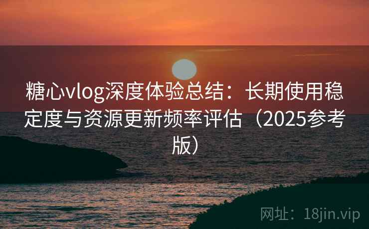糖心vlog深度体验总结：长期使用稳定度与资源更新频率评估（2025参考版）  第1张