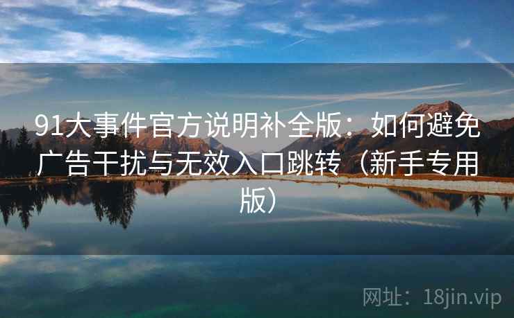 91大事件官方说明补全版：如何避免广告干扰与无效入口跳转（新手专用版）  第2张