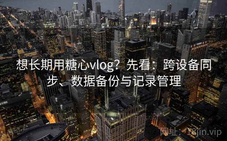 想长期用糖心vlog？先看：跨设备同步、数据备份与记录管理