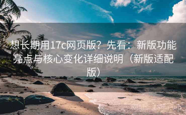想长期用17c网页版？先看：新版功能亮点与核心变化详细说明（新版适配版）  第2张