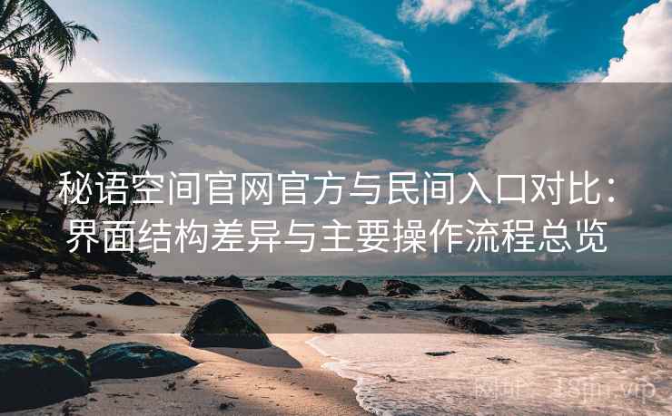 秘语空间官网官方与民间入口对比:界面结构差异与主要操作流程总览