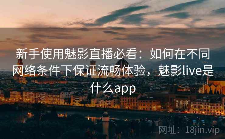 新手使用魅影直播必看:如何在不同网络条件下保证流畅体验,魅影live是什么app